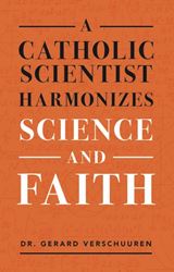 A Catholic Scientist Harmonizes Science and Faith by Dr. Gerard Verschuuren