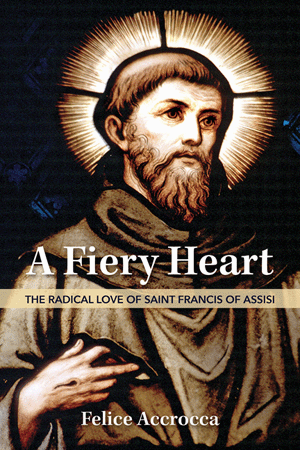 A Fiery Heart: The Radical Love of Saint Francis of Assisi by Felice Accrocca