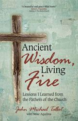 Ancient Wisdom, Living Fire Lessons I Learned from the Fathers of the Church Author: John Michael Talbot Author: Mike Aquilina