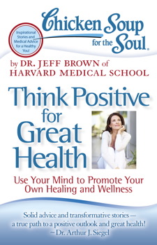 Chicken Soup for the Soul: Think Positive for Great Health Use Your Mind to Promote Your Own Healing and Wellness