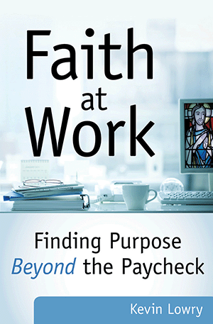 Faith at Work Finding Purpose Beyond the Paycheck by Kevin Lowry