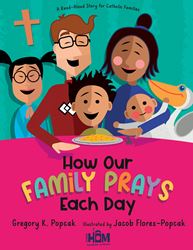 How Our Family Prays Each Day A Read-Aloud Story for Catholic Families Author: Gregory K. Popcak Illustrated by: Jacob Flores-Popcak