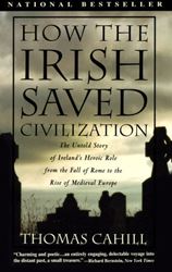 How the Irish Saved Civilization THE UNTOLD STORY OF IRELANDS HEROIC ROLE FROM THE FALL OF ROME TO THE RISE OF MEDIEVAL EUROPE By THOMAS CAHILL