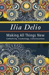 Ilia Delio: Making All Things New, Catholicity, Cosmology, Conciousness