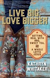 Live Big, Love Bigger Getting Real with BBQ, Sweet Tea, and a Whole Lotta Jesus Author: Kathryn Whitaker