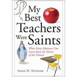 My Best Teachers Were Saints: What Every Educator Can Learn from the Heroes of the Church