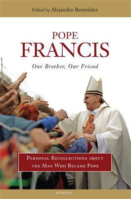 Pope Francis: Our Brother, Our Friend Personal Recollections about the Man Who Became Pope