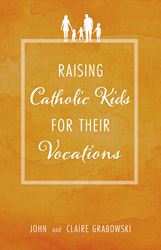Raising Catholic Kids For Their Vocations by John & Claire Grabowski