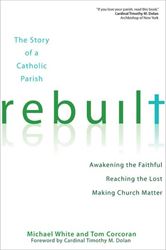 Rebuilt Awakening the Faithful, Reaching the Lost, and Making Church Matter Author: Michael White Author: Tom Corcoran Foreword by: Cardinal Timothy M. Dolan