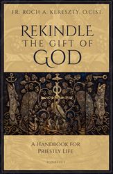 Rekindle the Gift of God A Handbook for Priestly Life By: Fr. Roch Kereszty O.Cist.
