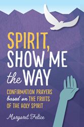 Spirit, Show Me the Way Confirmation Prayers Based on the Fruits of the Holy Spirit  Author: Margaret Felice
