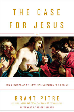 The Case for Jesus THE BIBLICAL AND HISTORICAL EVIDENCE FOR CHRIST By BRANT PITRE Afterword by Robert Barron