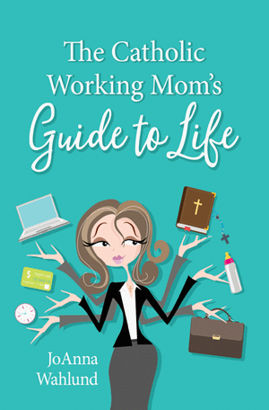 The Catholic Working Mom's Guide to Life   JoAnna Wahlund