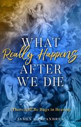 What Really Happens After We Die (There Will Be Hugs in Heaven) by James Papandrea