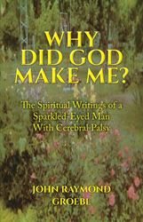 Why Did God Make Me?: The Spiritual Writings of a Sparkled-Eyed Man With Cerebral Palsy